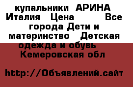 купальники “АРИНА“ Италия › Цена ­ 300 - Все города Дети и материнство » Детская одежда и обувь   . Кемеровская обл.